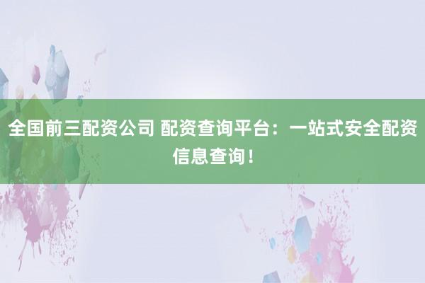 全国前三配资公司 配资查询平台：一站式安全配资信息查询！