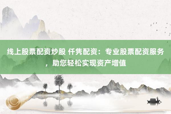 线上股票配资炒股 仟隽配资：专业股票配资服务，助您轻松实现资产增值