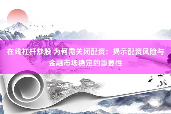 在线杠杆炒股 为何需关闭配资：揭示配资风险与金融市场稳定的重要性