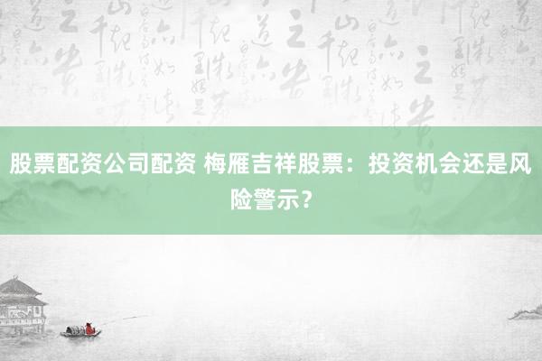 股票配资公司配资 梅雁吉祥股票：投资机会还是风险警示？