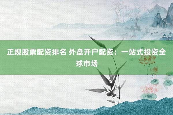 正规股票配资排名 外盘开户配资：一站式投资全球市场