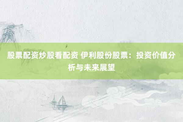 股票配资炒股看配资 伊利股份股票：投资价值分析与未来展望