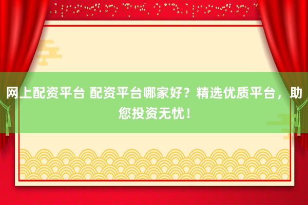 网上配资平台 配资平台哪家好？精选优质平台，助您投资无忧！