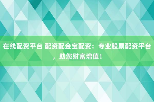 在线配资平台 配资配金宝配资：专业股票配资平台，助您财富增值！