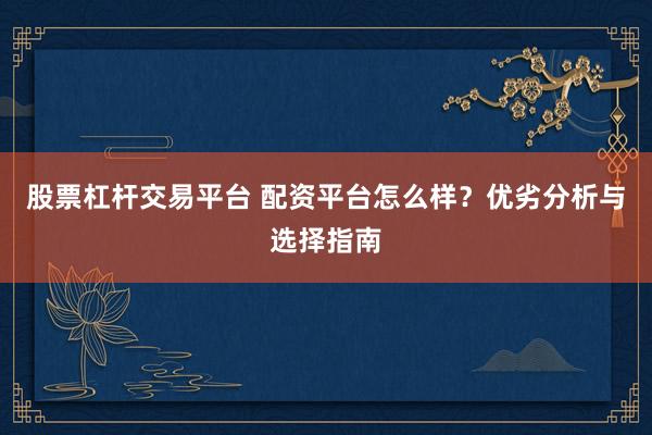 股票杠杆交易平台 配资平台怎么样？优劣分析与选择指南