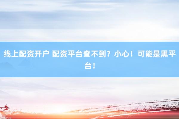 线上配资开户 配资平台查不到？小心！可能是黑平台！