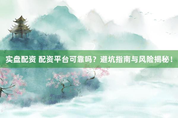 实盘配资 配资平台可靠吗？避坑指南与风险揭秘！