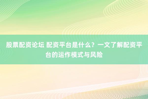 股票配资论坛 配资平台是什么？一文了解配资平台的运作模式与风险