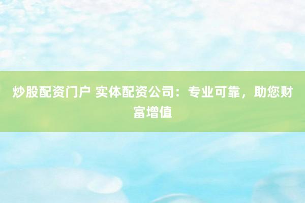 炒股配资门户 实体配资公司：专业可靠，助您财富增值