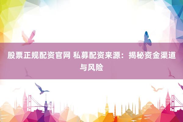 股票正规配资官网 私募配资来源：揭秘资金渠道与风险