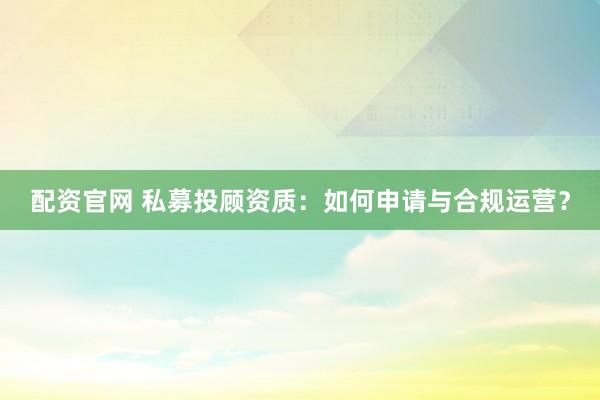 配资官网 私募投顾资质：如何申请与合规运营？