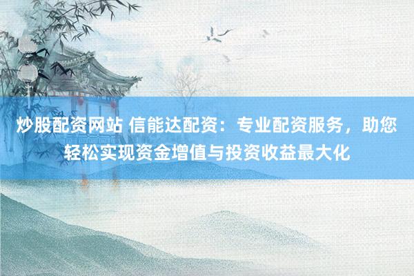 炒股配资网站 信能达配资：专业配资服务，助您轻松实现资金增值与投资收益最大化