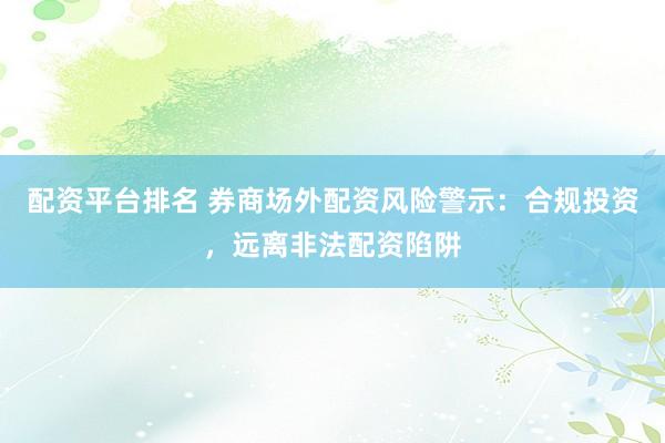 配资平台排名 券商场外配资风险警示：合规投资，远离非法配资陷阱