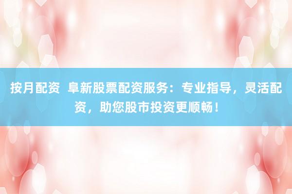 按月配资  阜新股票配资服务：专业指导，灵活配资，助您股市投资更顺畅！