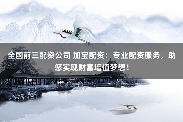 全国前三配资公司 加宝配资：专业配资服务，助您实现财富增值梦想！