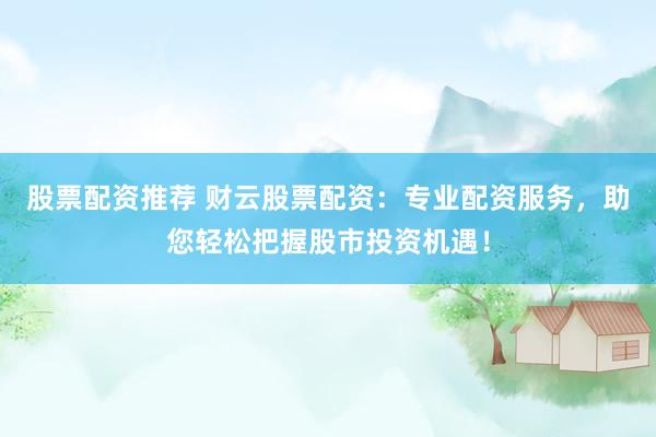 股票配资推荐 财云股票配资：专业配资服务，助您轻松把握股市投资机遇！