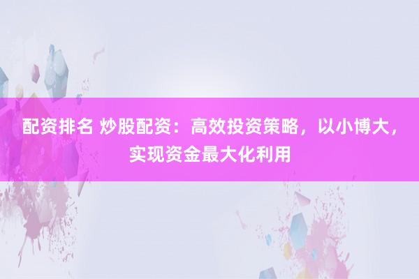 配资排名 炒股配资：高效投资策略，以小博大，实现资金最大化利用