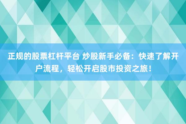 正规的股票杠杆平台 炒股新手必备：快速了解开户流程，轻松开启股市投资之旅！