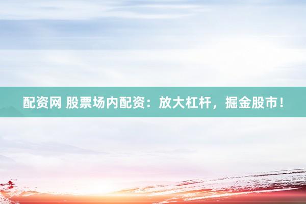 配资网 股票场内配资：放大杠杆，掘金股市！