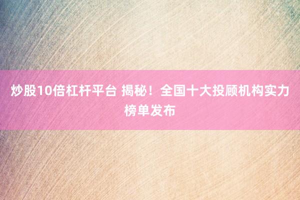 炒股10倍杠杆平台 揭秘！全国十大投顾机构实力榜单发布