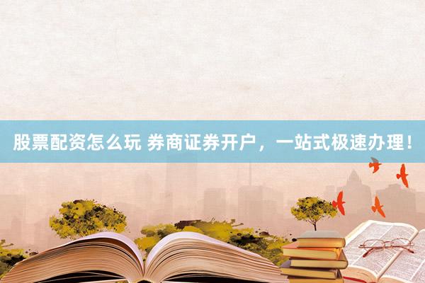股票配资怎么玩 券商证券开户，一站式极速办理！