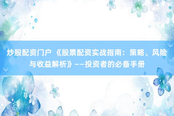 炒股配资门户 《股票配资实战指南：策略、风险与收益解析》——投资者的必备手册