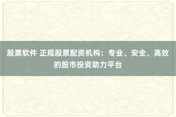 股票软件 正规股票配资机构：专业、安全、高效的股市投资助力平台