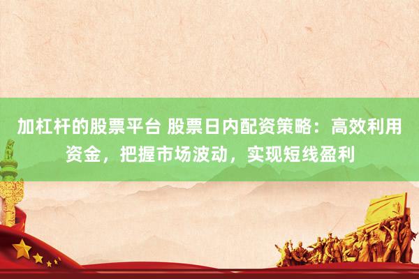 加杠杆的股票平台 股票日内配资策略：高效利用资金，把握市场波动，实现短线盈利