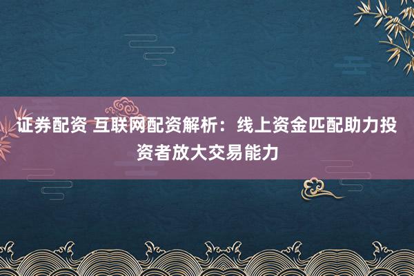 证券配资 互联网配资解析：线上资金匹配助力投资者放大交易能力