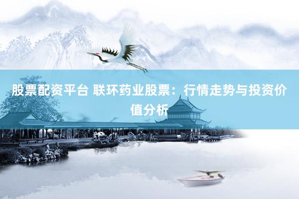 股票配资平台 联环药业股票：行情走势与投资价值分析