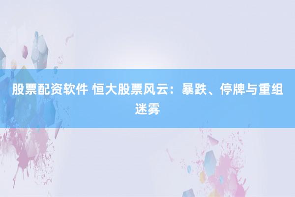 股票配资软件 恒大股票风云：暴跌、停牌与重组迷雾