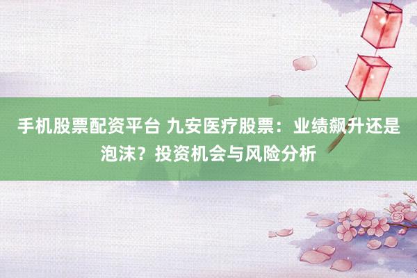 手机股票配资平台 九安医疗股票：业绩飙升还是泡沫？投资机会与风险分析