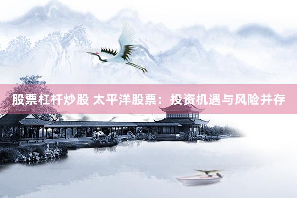 股票杠杆炒股 太平洋股票：投资机遇与风险并存