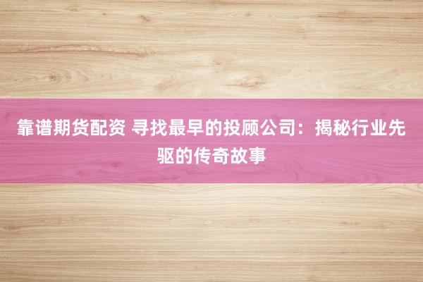靠谱期货配资 寻找最早的投顾公司：揭秘行业先驱的传奇故事