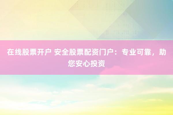 在线股票开户 安全股票配资门户：专业可靠，助您安心投资