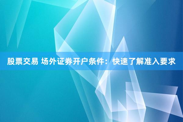 股票交易 场外证券开户条件：快速了解准入要求
