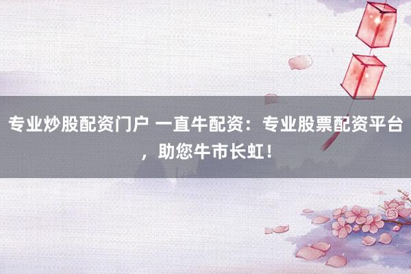 专业炒股配资门户 一直牛配资：专业股票配资平台，助您牛市长虹！
