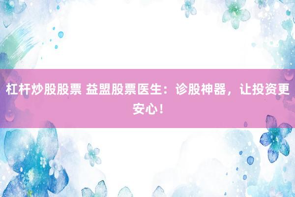 杠杆炒股股票 益盟股票医生：诊股神器，让投资更安心！