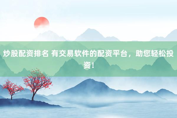 炒股配资排名 有交易软件的配资平台，助您轻松投资！