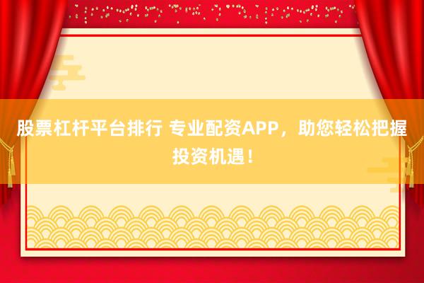 股票杠杆平台排行 专业配资APP，助您轻松把握投资机遇！