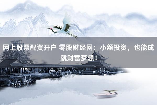 网上股票配资开户 零股财经网：小额投资，也能成就财富梦想！