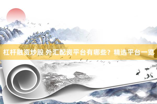 杠杆融资炒股 外汇配资平台有哪些？精选平台一览