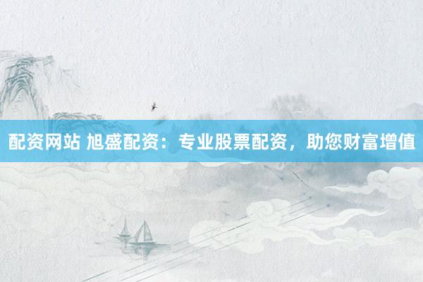配资网站 旭盛配资：专业股票配资，助您财富增值