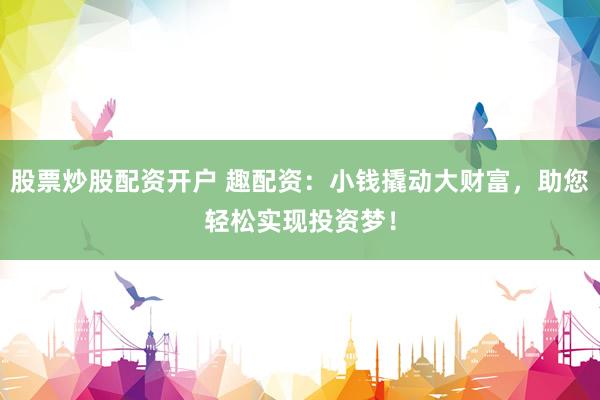 股票炒股配资开户 趣配资：小钱撬动大财富，助您轻松实现投资梦！