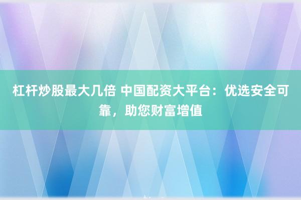 杠杆炒股最大几倍 中国配资大平台：优选安全可靠，助您财富增值