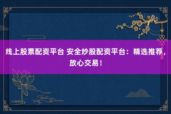 线上股票配资平台 安全炒股配资平台：精选推荐，放心交易！