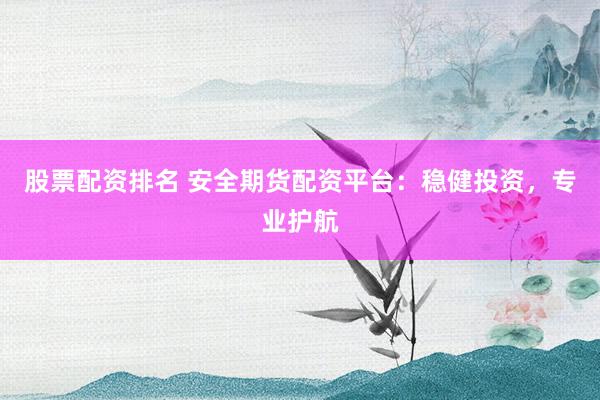 股票配资排名 安全期货配资平台：稳健投资，专业护航