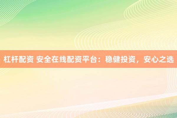 杠杆配资 安全在线配资平台：稳健投资，安心之选