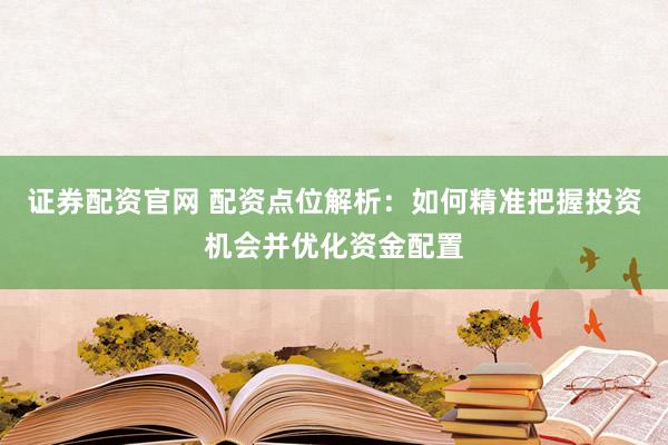 证券配资官网 配资点位解析：如何精准把握投资机会并优化资金配置