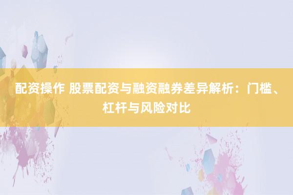 配资操作 股票配资与融资融券差异解析：门槛、杠杆与风险对比